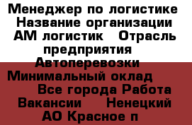 Менеджер по логистике › Название организации ­ АМ-логистик › Отрасль предприятия ­ Автоперевозки › Минимальный оклад ­ 25 000 - Все города Работа » Вакансии   . Ненецкий АО,Красное п.